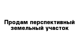 Продам перспективный земельный участок